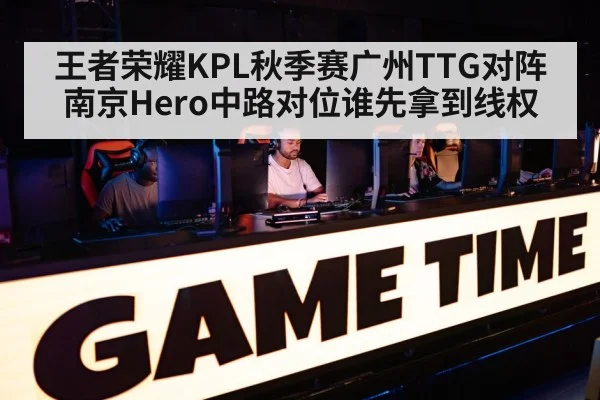 王者荣耀KPL秋季赛广州TTG对阵南京Hero中路对位谁先拿到线权