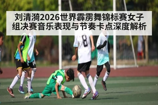 刘清漪2026世界霹雳舞锦标赛女子组决赛音乐表现与节奏卡点深度解析
