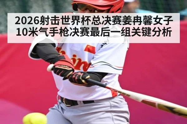 2026射击世界杯总决赛姜冉馨女子10米气手枪决赛最后一组关键分析