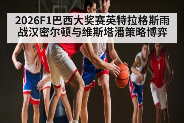 2026F1巴西大奖赛英特拉格斯雨战汉密尔顿与维斯塔潘策略博弈