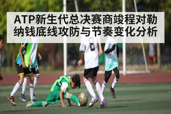 ATP新生代总决赛商竣程对勒纳钱底线攻防与节奏变化分析