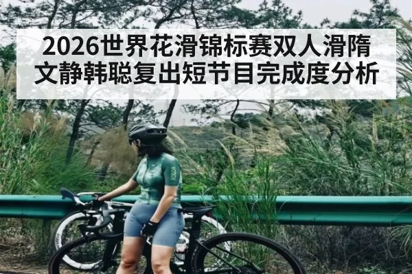 2026世界花滑锦标赛双人滑隋文静韩聪复出短节目完成度分析