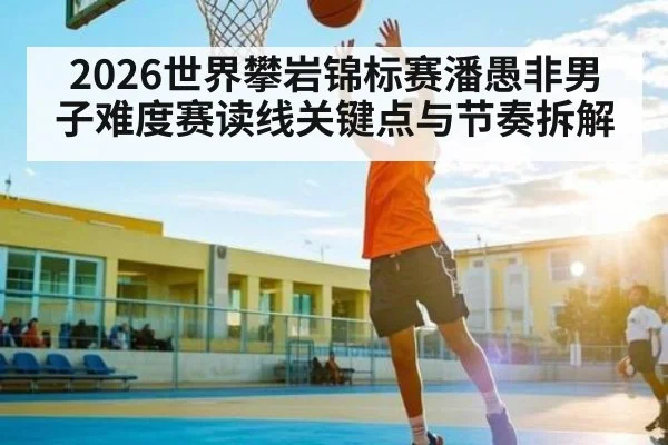 2026世界攀岩锦标赛潘愚非男子难度赛读线关键点与节奏拆解