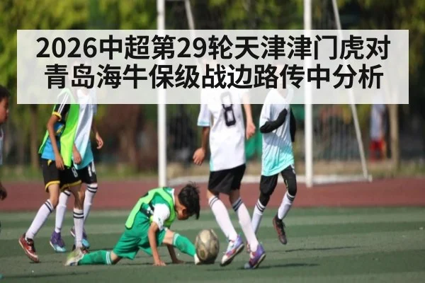 2026中超第29轮天津津门虎对青岛海牛保级战边路传中分析
