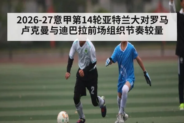 2026-27意甲第14轮亚特兰大对罗马 卢克曼与迪巴拉前场组织节奏较量