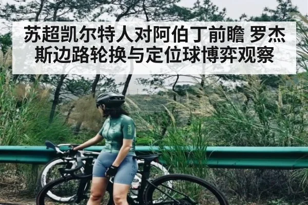 苏超凯尔特人对阿伯丁前瞻 罗杰斯边路轮换与定位球博弈观察